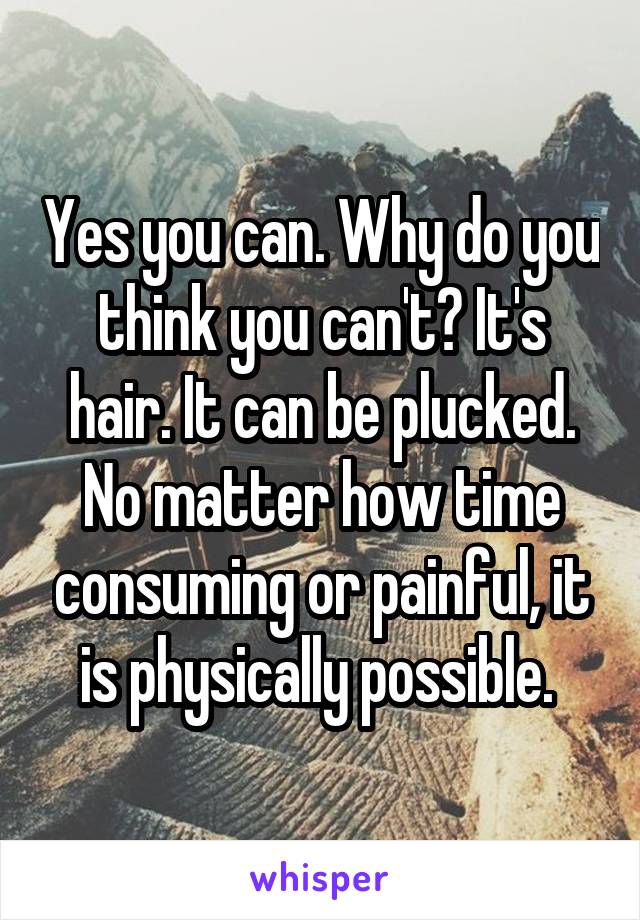 Yes you can. Why do you think you can't? It's hair. It can be plucked. No matter how time consuming or painful, it is physically possible. 