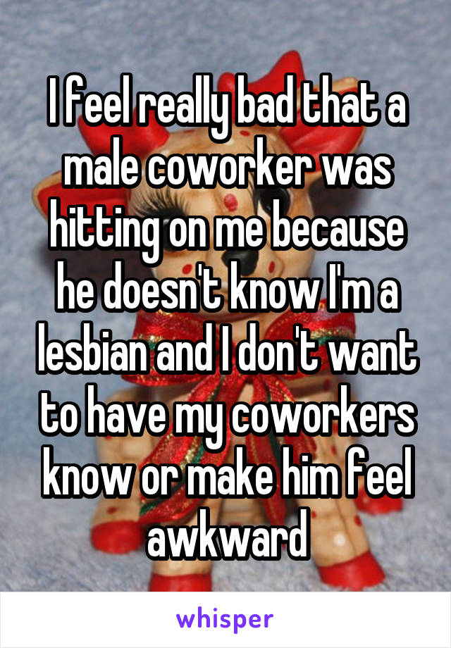 I feel really bad that a male coworker was hitting on me because he doesn't know I'm a lesbian and I don't want to have my coworkers know or make him feel awkward