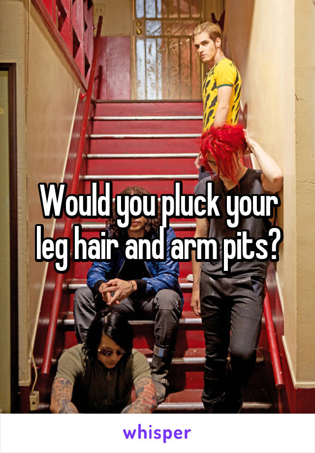 Would you pluck your leg hair and arm pits?