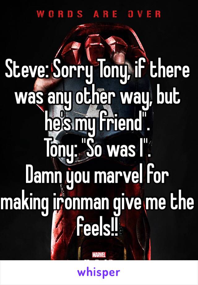 Steve: Sorry Tony, if there was any other way, but he's my friend".
Tony: "So was I". 
Damn you marvel for making ironman give me the feels!! 