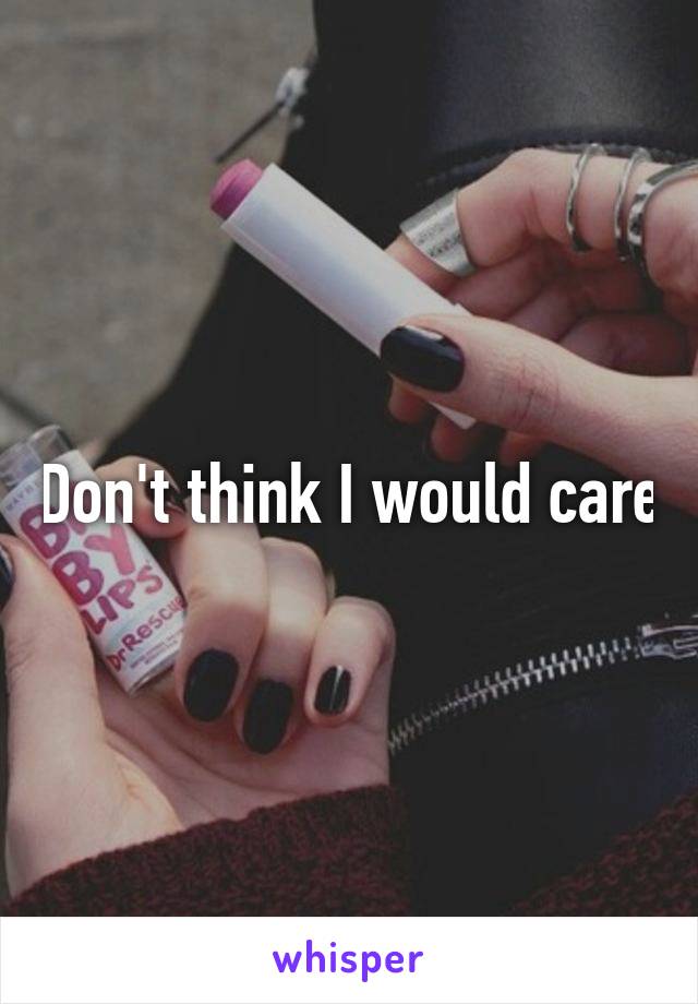 Don't think I would care