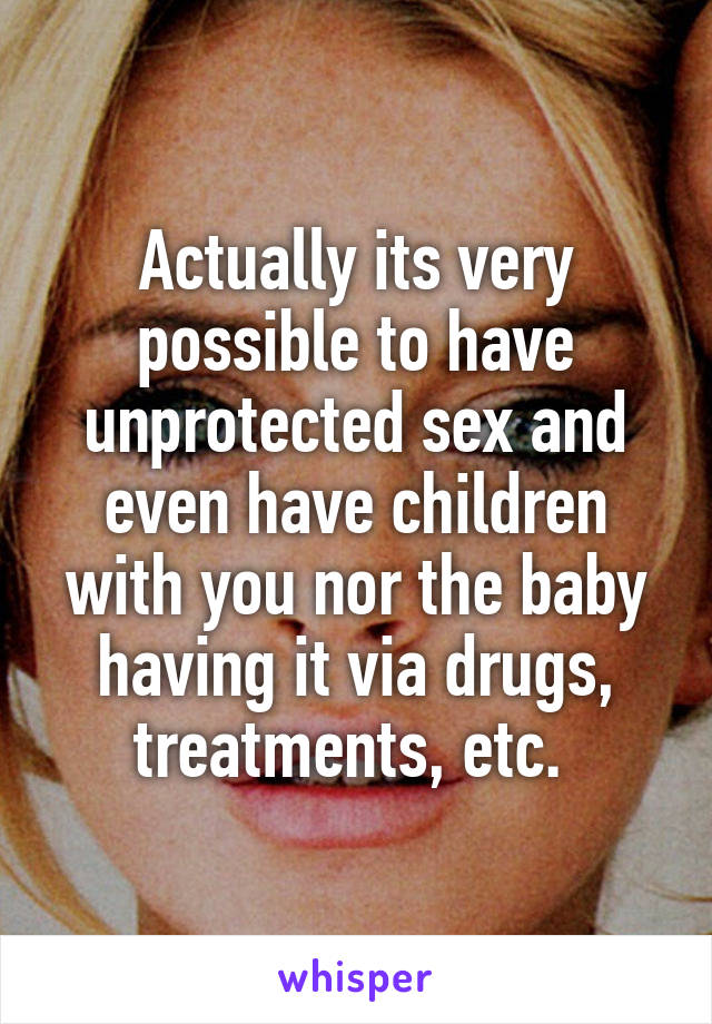 Actually its very possible to have unprotected sex and even have children with you nor the baby having it via drugs, treatments, etc. 