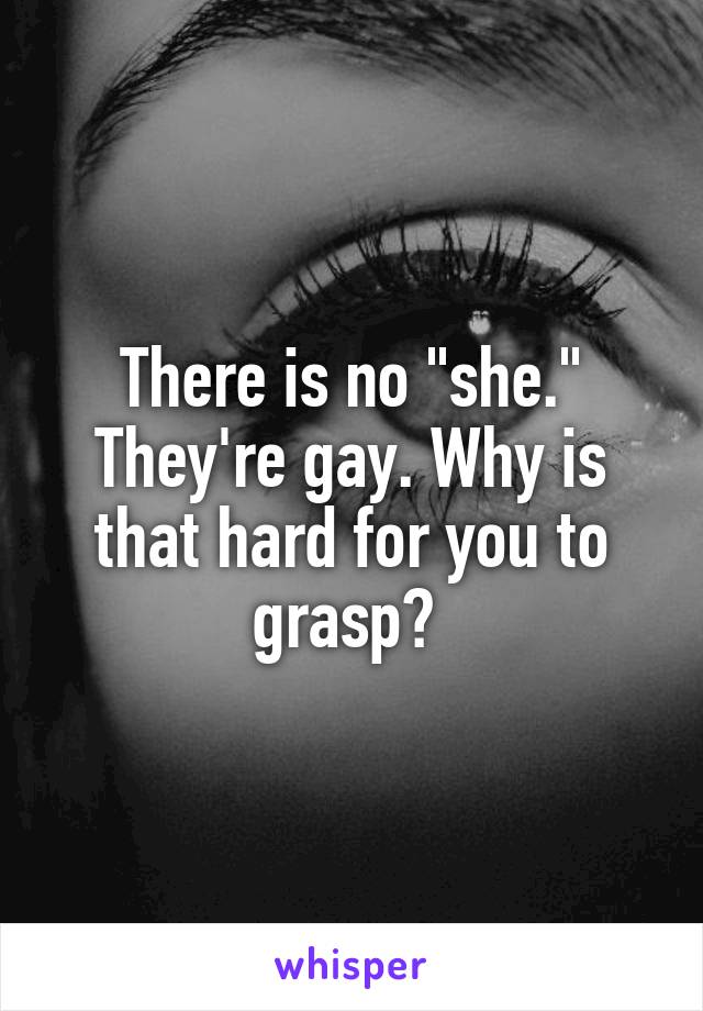 There is no "she." They're gay. Why is that hard for you to grasp? 