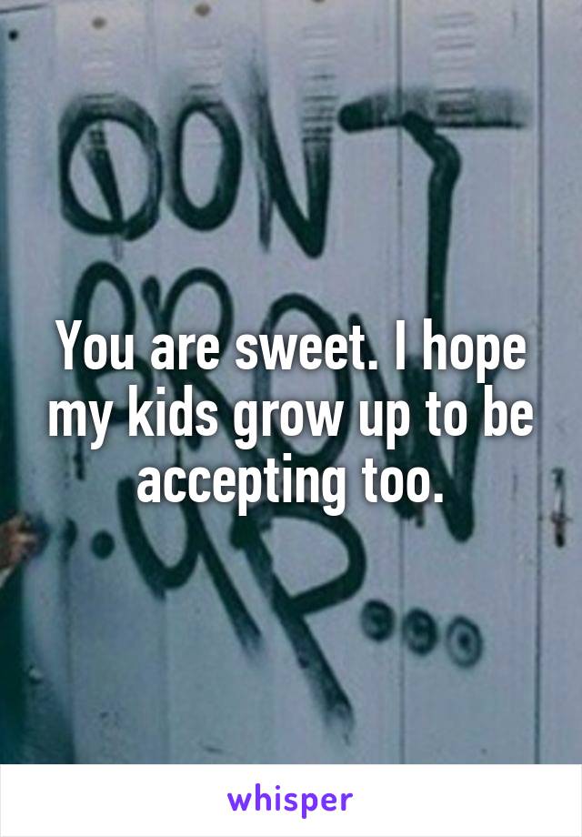 You are sweet. I hope my kids grow up to be accepting too.