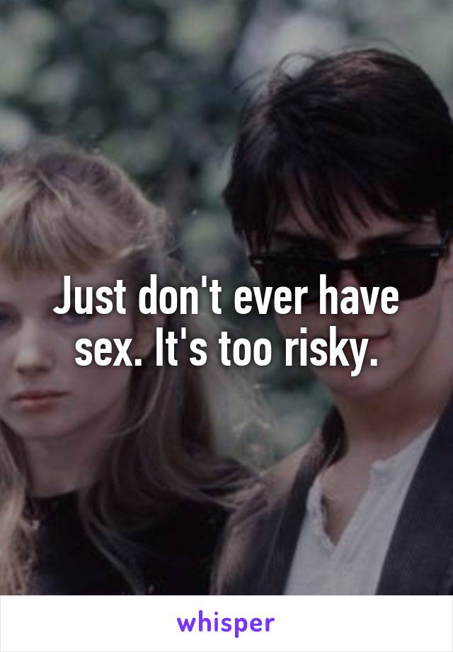 Just don't ever have sex. It's too risky.