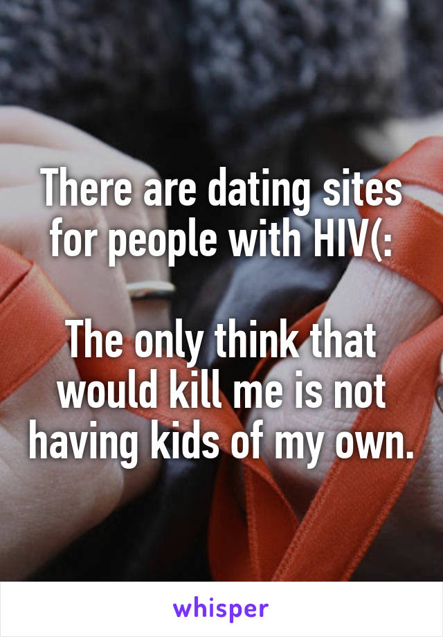 There are dating sites for people with HIV(:

The only think that would kill me is not having kids of my own.