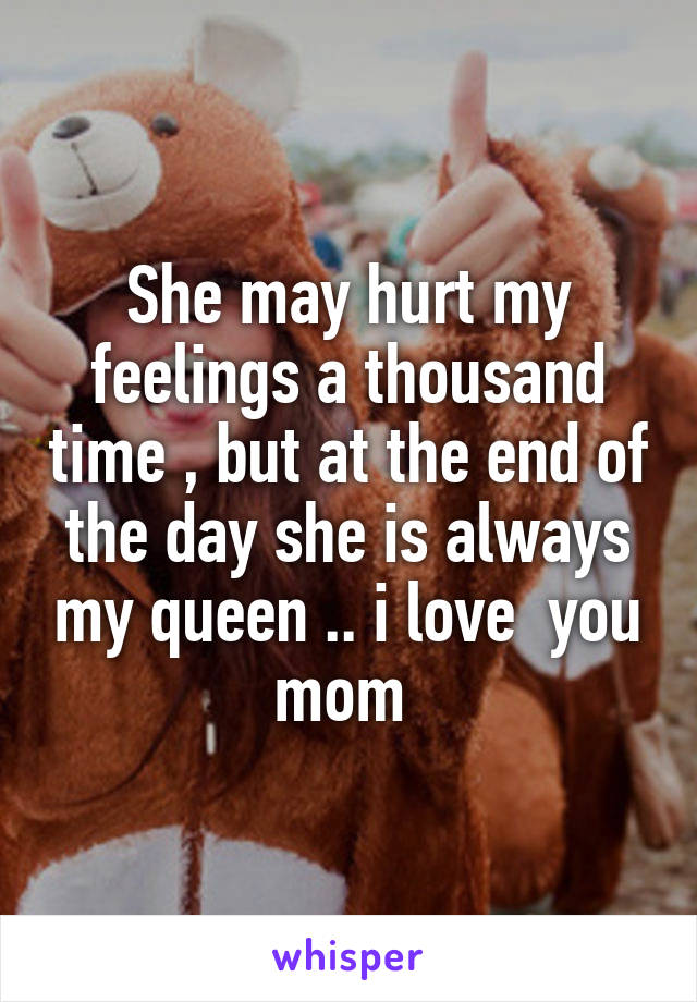 She may hurt my feelings a thousand time , but at the end of the day she is always my queen .. i love  you mom 