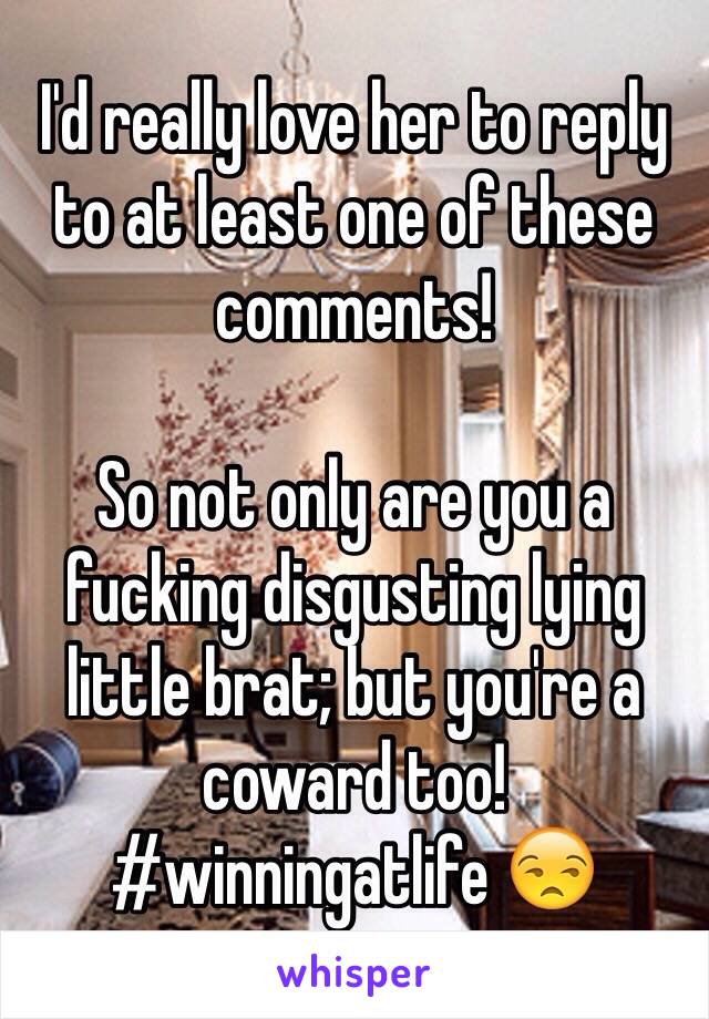 I'd really love her to reply to at least one of these comments!

So not only are you a fucking disgusting lying little brat; but you're a coward too!
#winningatlife 😒