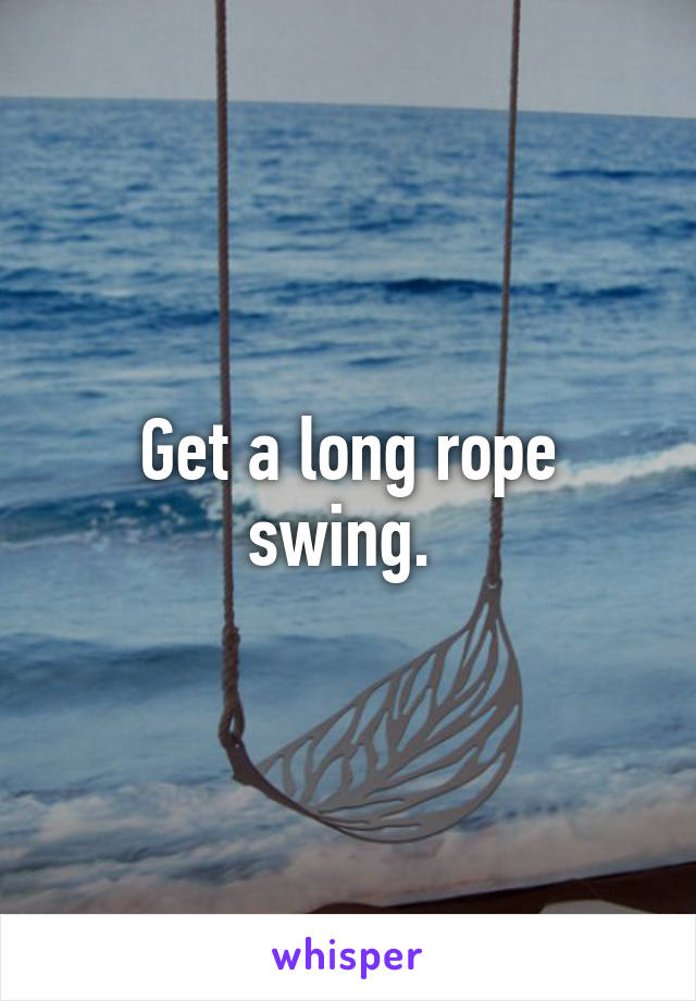 Get a long rope swing. 