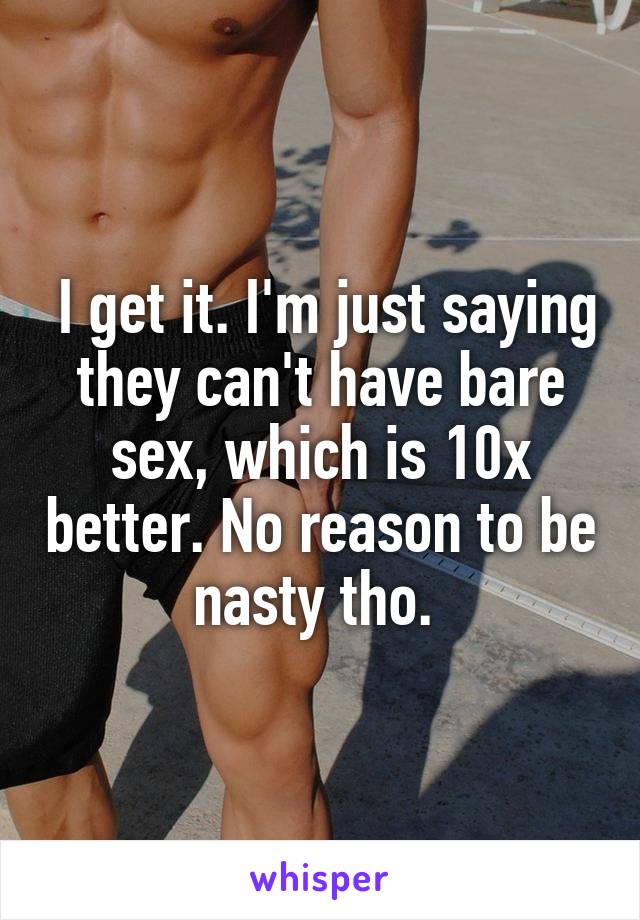  I get it. I'm just saying they can't have bare sex, which is 10x better. No reason to be nasty tho. 