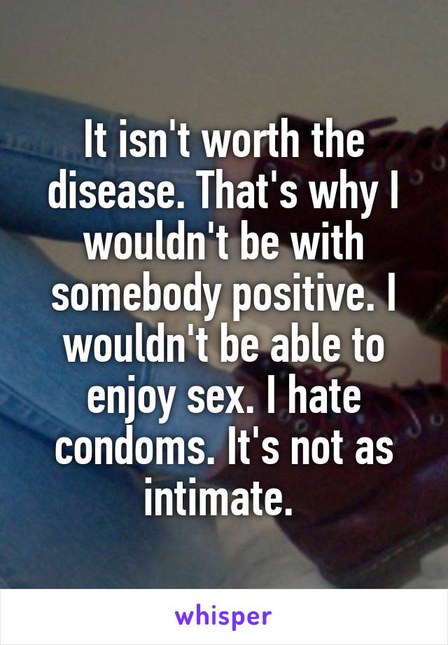 It isn't worth the disease. That's why I wouldn't be with somebody positive. I wouldn't be able to enjoy sex. I hate condoms. It's not as intimate. 