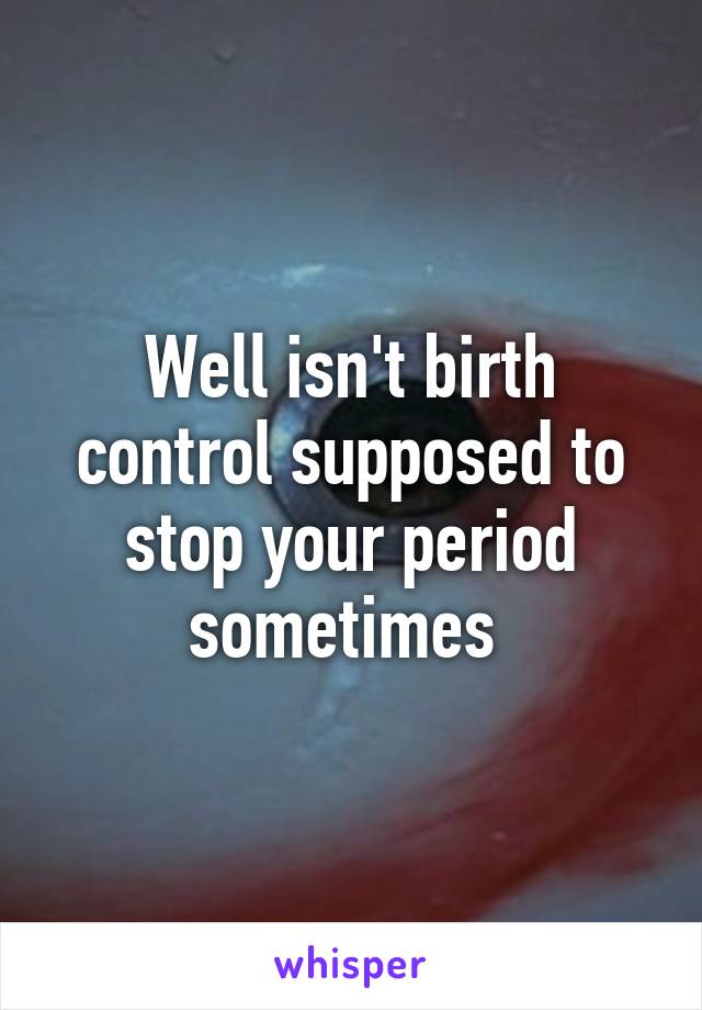 Well isn't birth control supposed to stop your period sometimes 