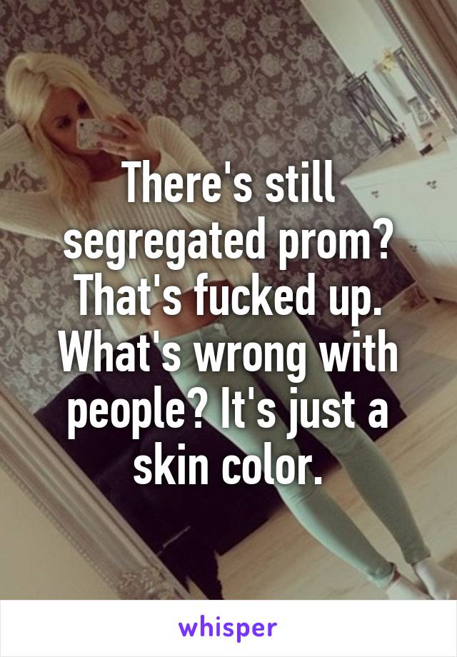 There's still segregated prom? That's fucked up. What's wrong with people? It's just a skin color.