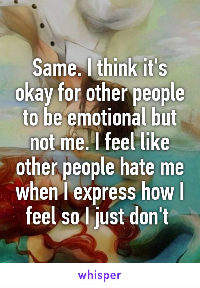 Same. I think it's okay for other people to be emotional but not me. I feel like other people hate me when I express how I feel so I just don't 