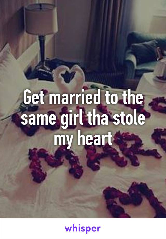 Get married to the same girl tha stole my heart