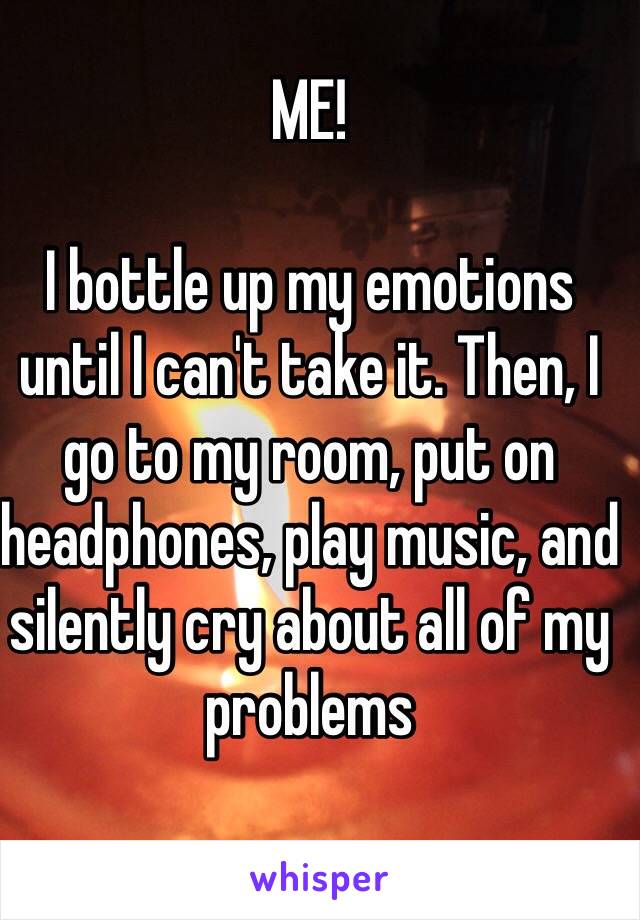 ME!

I bottle up my emotions until I can't take it. Then, I go to my room, put on headphones, play music, and silently cry about all of my problems