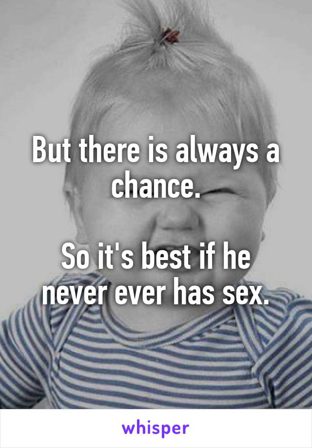 But there is always a chance.

So it's best if he never ever has sex.