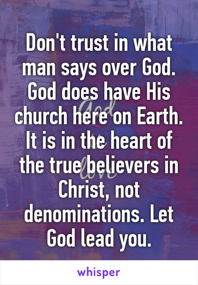 Don't trust in what man says over God. God does have His church here on Earth. It is in the heart of the true believers in Christ, not denominations. Let God lead you.