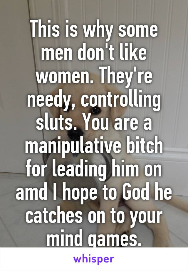 This is why some men don't like women. They're needy, controlling sluts. You are a manipulative bitch for leading him on amd I hope to God he catches on to your mind games.