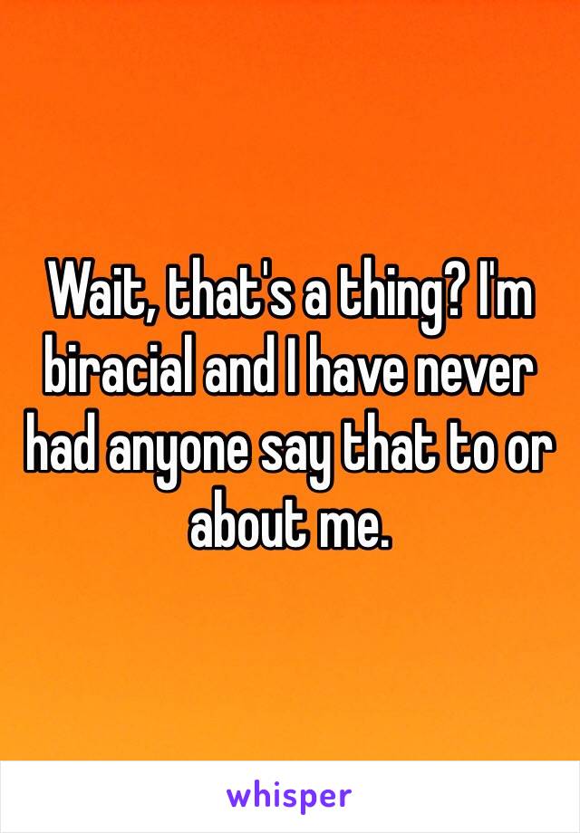 Wait, that's a thing? I'm biracial and I have never had anyone say that to or about me. 