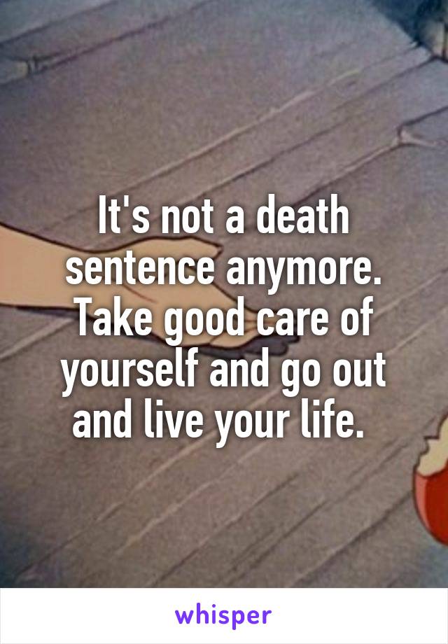 It's not a death sentence anymore. Take good care of yourself and go out and live your life. 