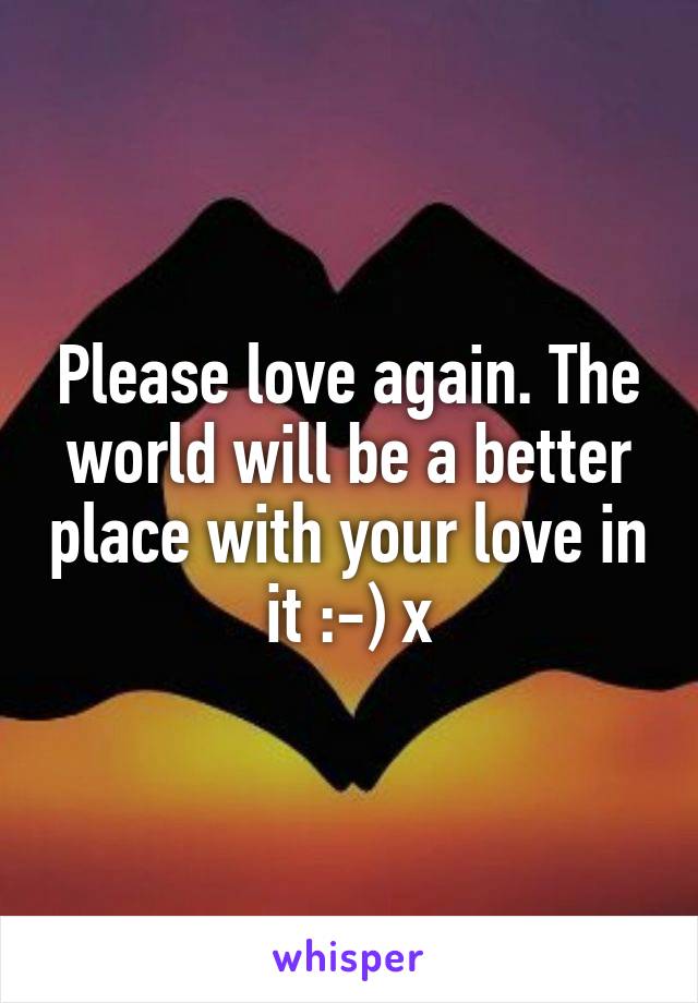 Please love again. The world will be a better place with your love in it :-) x