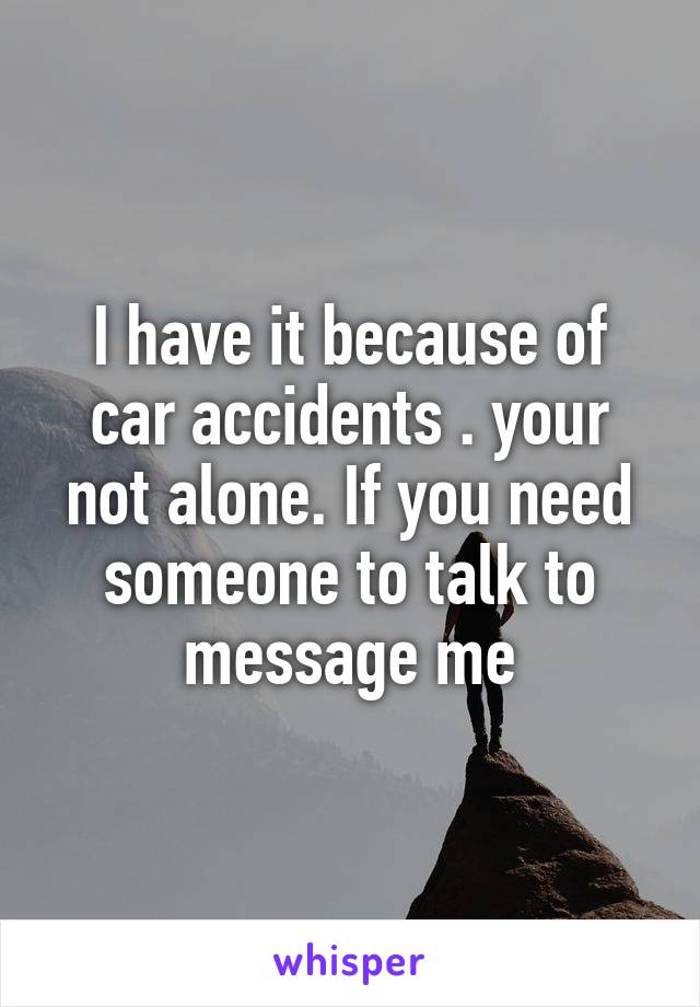 I have it because of car accidents . your not alone. If you need someone to talk to message me