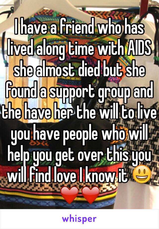 I have a friend who has lived along time with AIDS she almost died but she found a support group and the have her the will to live you have people who will help you get over this you will find love I know it 😃❤️❤️