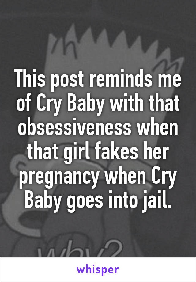 This post reminds me of Cry Baby with that obsessiveness when that girl fakes her pregnancy when Cry Baby goes into jail.