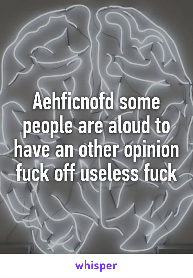 Aehficnofd some people are aloud to have an other opinion fuck off useless fuck