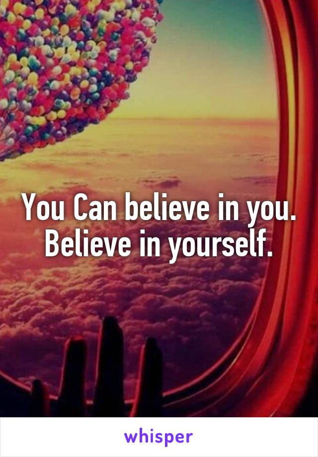 You Can believe in you.
Believe in yourself.