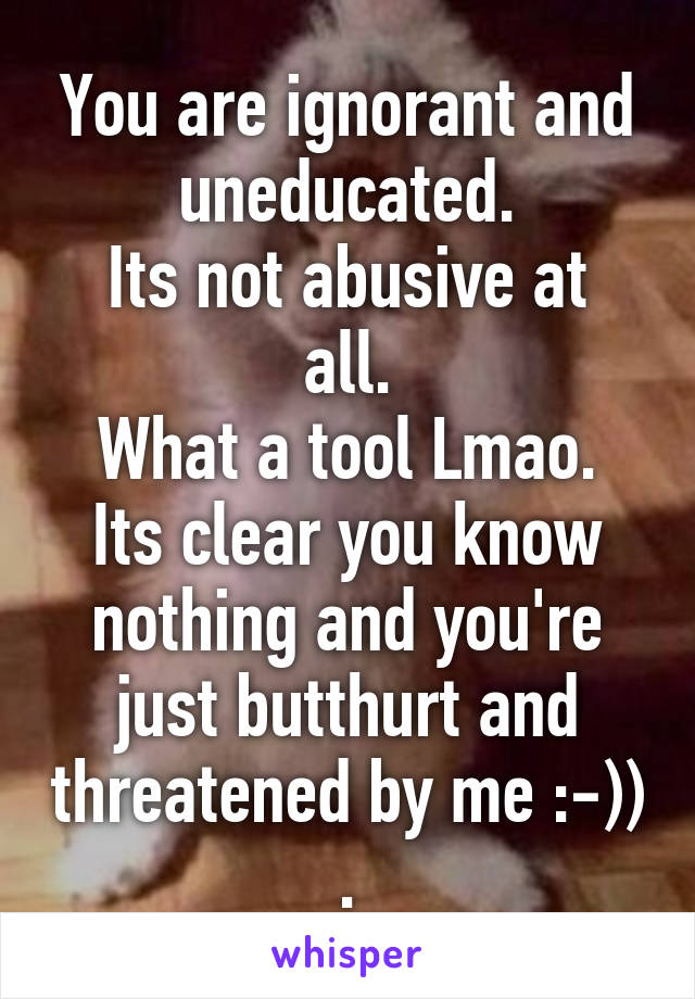 You are ignorant and uneducated.
Its not abusive at all.
What a tool Lmao.
Its clear you know nothing and you're just butthurt and threatened by me :-)) .