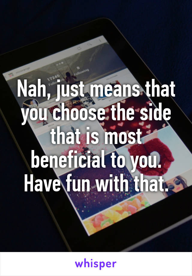 Nah, just means that you choose the side that is most beneficial to you.
Have fun with that.