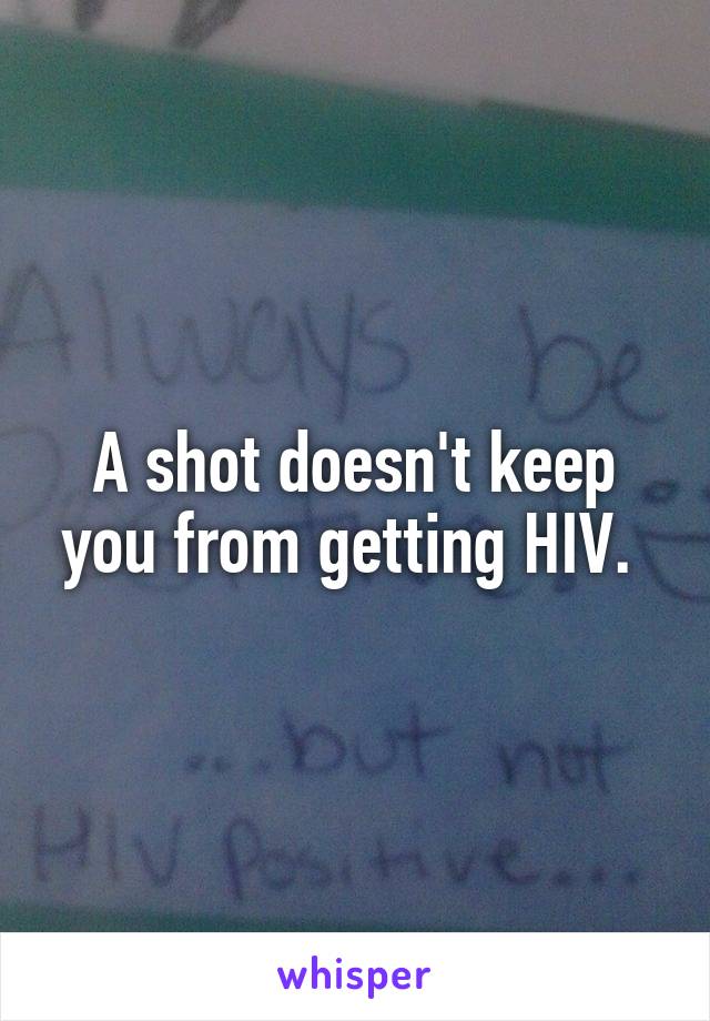 A shot doesn't keep you from getting HIV. 