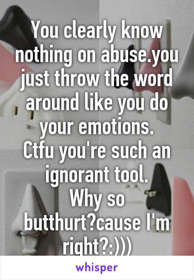 You clearly know nothing on abuse.you just throw the word around like you do your emotions.
Ctfu you're such an ignorant tool.
Why so butthurt?cause I'm right?:)))