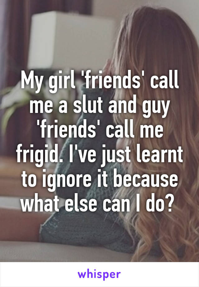My girl 'friends' call me a slut and guy 'friends' call me frigid. I've just learnt to ignore it because what else can I do? 