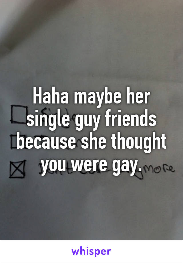 Haha maybe her single guy friends because she thought you were gay.