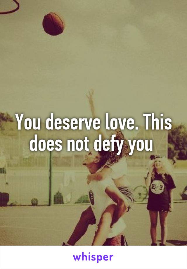 You deserve love. This does not defy you 