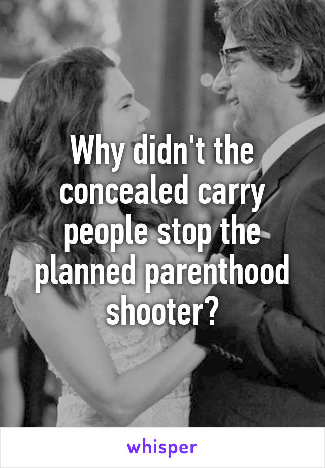 Why didn't the concealed carry people stop the planned parenthood shooter?