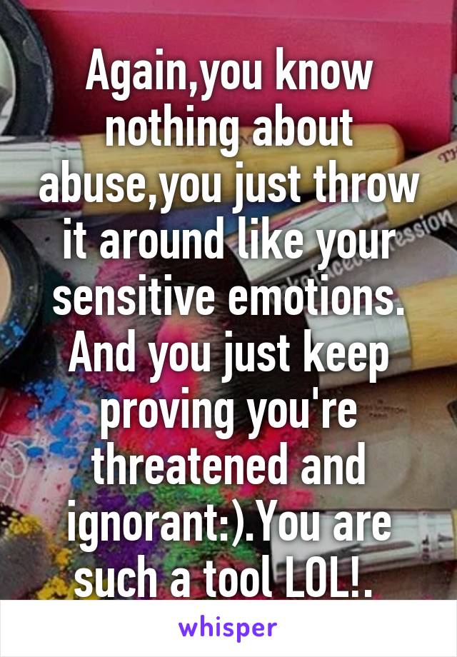 Again,you know nothing about abuse,you just throw it around like your sensitive emotions.
And you just keep proving you're threatened and ignorant:).You are such a tool LOL!. 