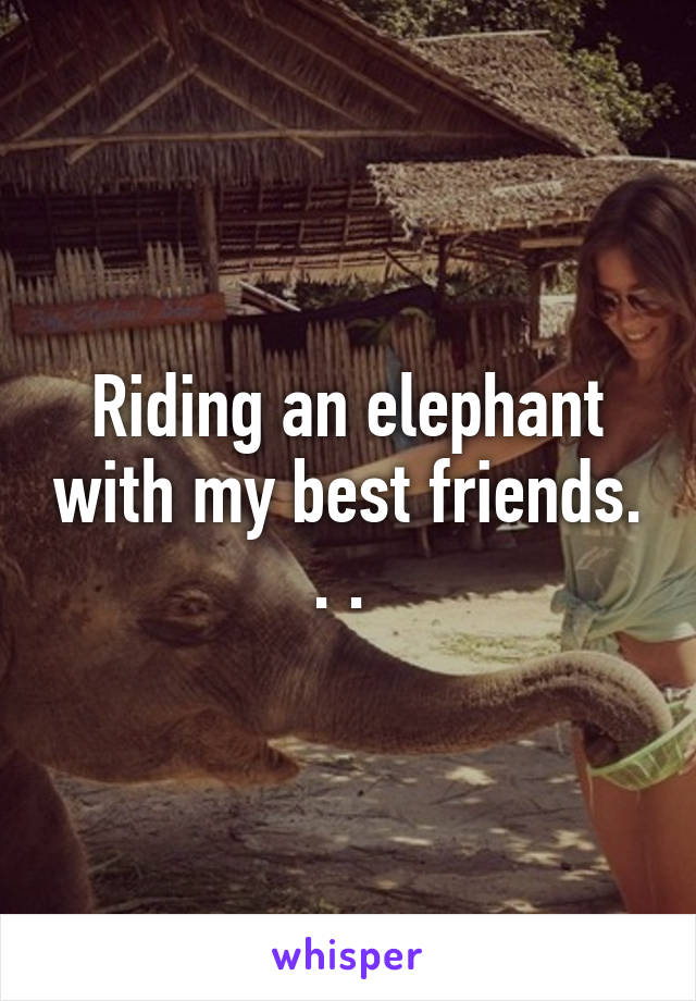 Riding an elephant with my best friends. . . 