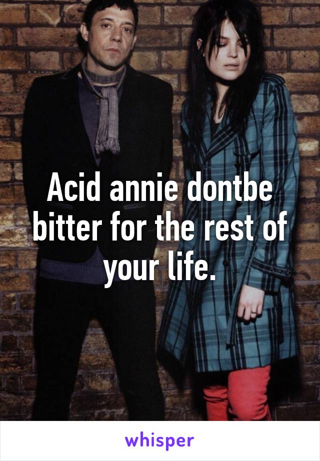 Acid annie dontbe bitter for the rest of your life.