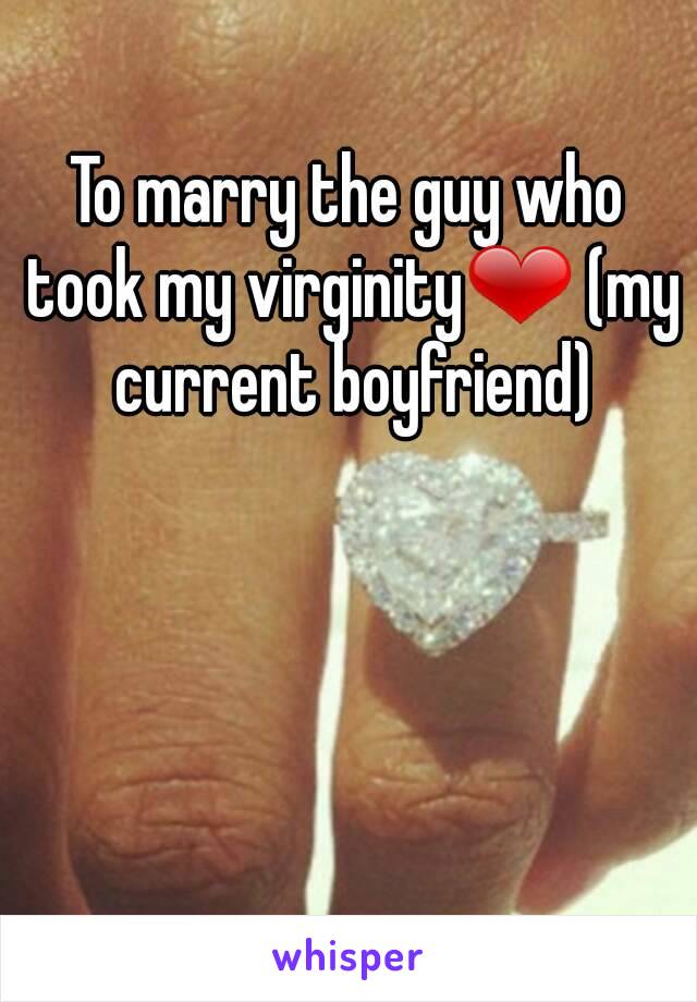 To marry the guy who took my virginity❤ (my current boyfriend)