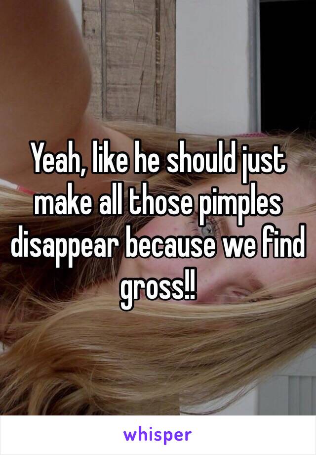 Yeah, like he should just make all those pimples disappear because we find gross!!