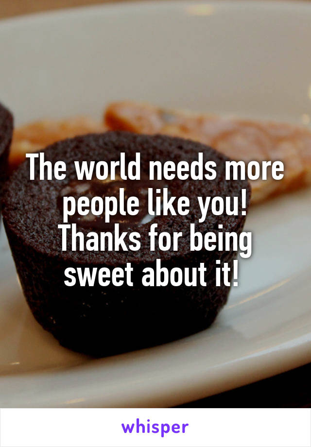 The world needs more people like you! Thanks for being sweet about it! 