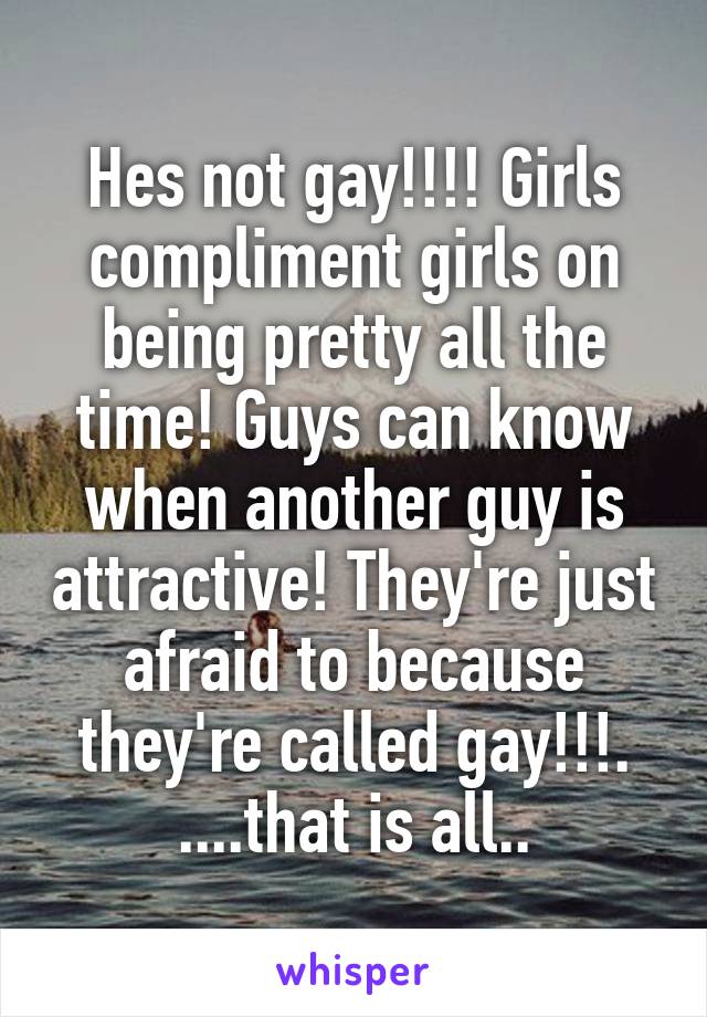 Hes not gay!!!! Girls compliment girls on being pretty all the time! Guys can know when another guy is attractive! They're just afraid to because they're called gay!!!.
....that is all..