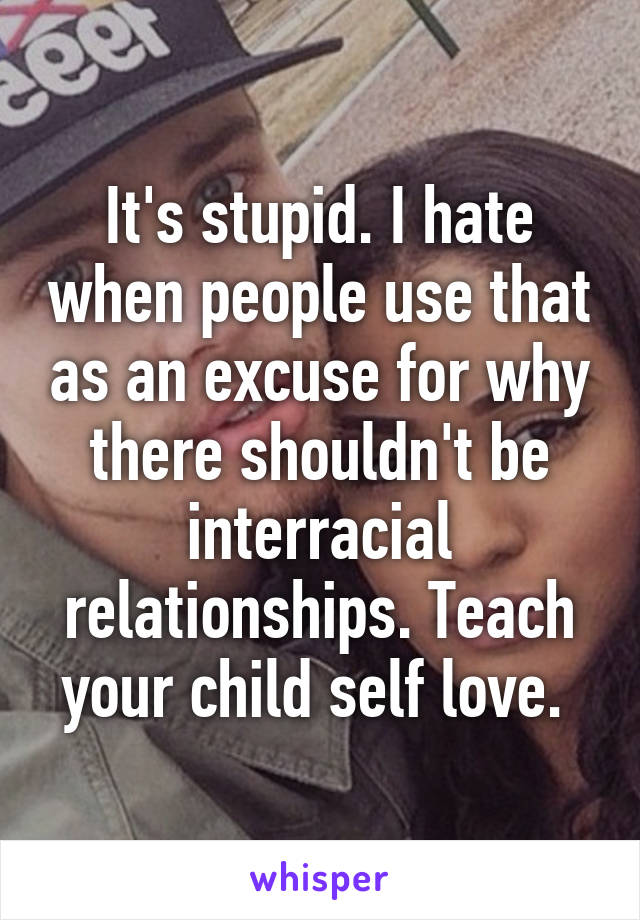 It's stupid. I hate when people use that as an excuse for why there shouldn't be interracial relationships. Teach your child self love. 