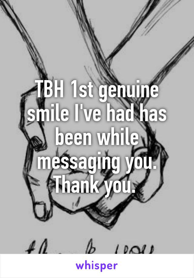 TBH 1st genuine smile I've had has been while messaging you. Thank you. 