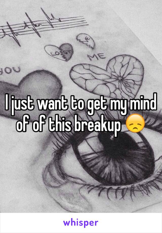I just want to get my mind of of this breakup 😞