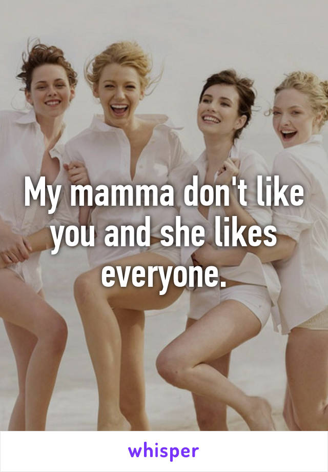 My mamma don't like you and she likes everyone.